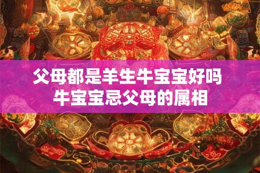 父母都是羊生牛宝宝好吗 牛宝宝忌父母的属相