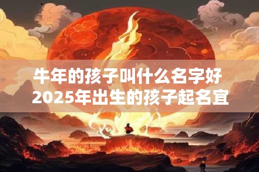 牛年的孩子叫什么名字好 2025年出生的孩子起名宜用字
