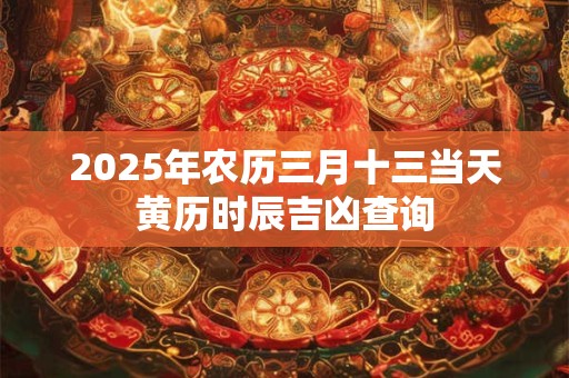 2025年农历三月十三当天黄历时辰吉凶查询