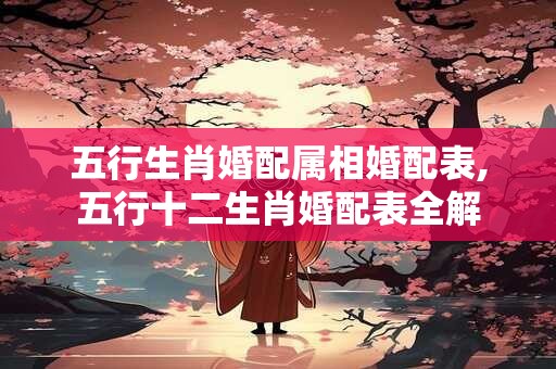 五行生肖婚配属相婚配表,五行十二生肖婚配表全解