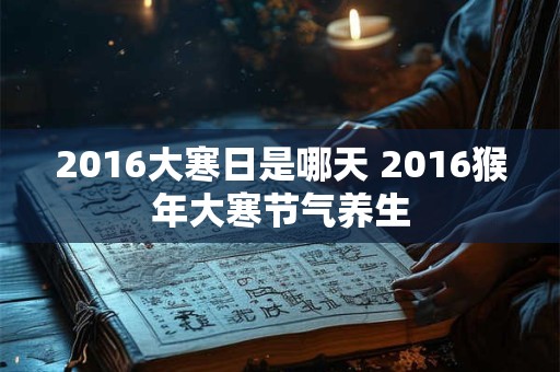 2016大寒日是哪天 2016猴年大寒节气养生