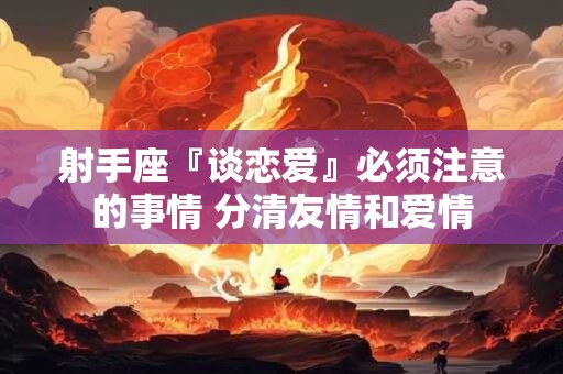 射手座『谈恋爱』必须注意的事情 分清友情和爱情