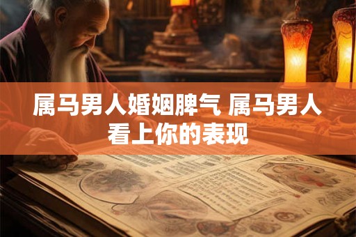 属马男人婚姻脾气 属马男人看上你的表现
