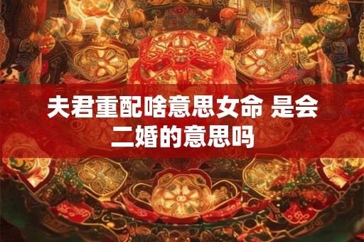 夫君重配啥意思女命 是会二婚的意思吗