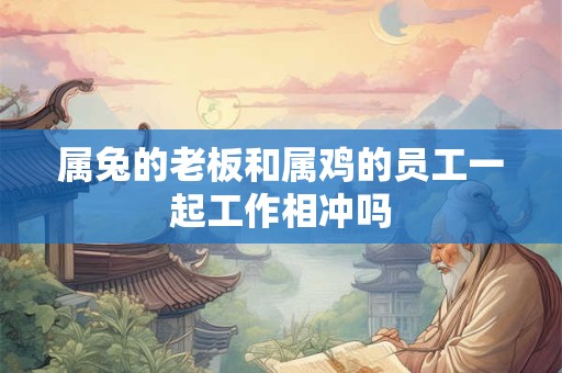 属兔的老板和属鸡的员工一起工作相冲吗
