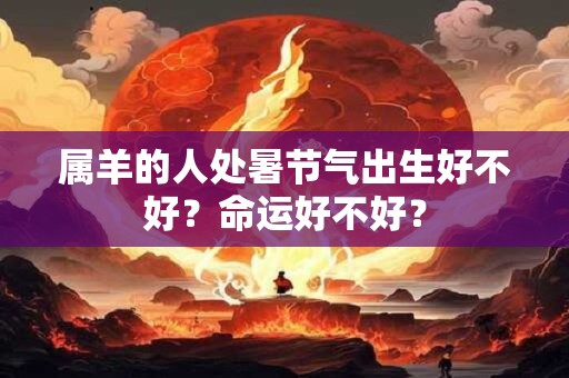 属羊的人处暑节气出生好不好?命运好不好? 属羊的人处暑节气出生好不好?命运好不好?