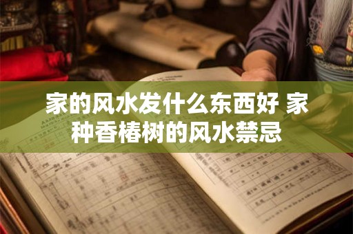 家的风水发什么东西好 家种香椿树的风水禁忌