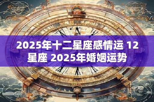2025年十二星座感情运 12星座 2025年婚姻运势
