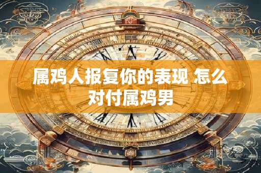 属鸡人报复你的表现 怎么对付属鸡男