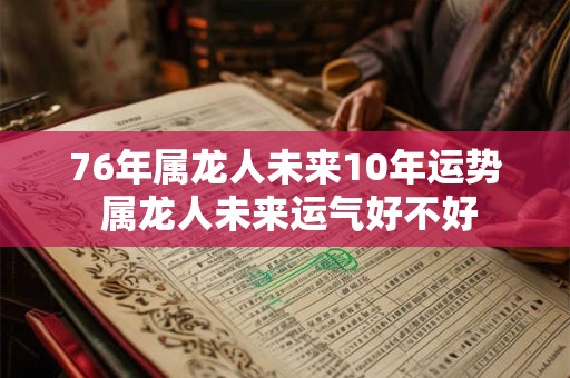 76年属龙人未来10年运势 属龙人未来运气好不好 76年属龙人未来10年运势 属龙人未来运气好不好