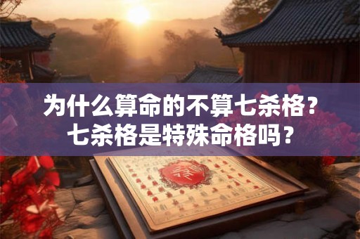 为什么算命的不算七杀格?七杀格是特殊命格吗? 为什么算命的不算七杀格?七杀格是特殊命格吗?