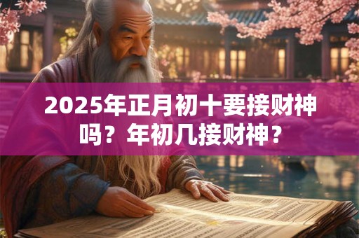 2025年正月初十要接财神吗？年初几接财神？
