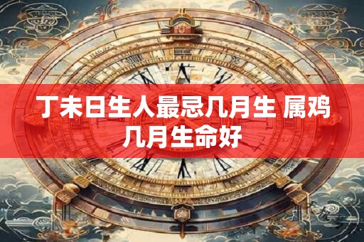 丁未日生人最忌几月生 属鸡几月生命好