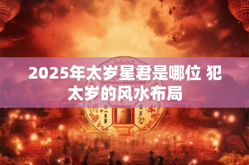 2025年太岁星君是哪位 犯太岁的风水布局