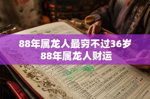 88年属龙人最穷不过36岁 88年属龙人财运