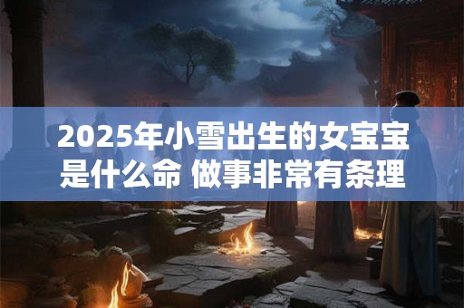 2025年小雪出生的女宝宝是什么命 做事非常有条理、有效率