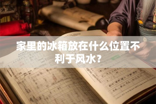 家里的冰箱放在什么位置不利于风水？