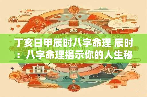 丁亥日甲辰时八字命理 辰时：八字命理揭示你的人生秘密