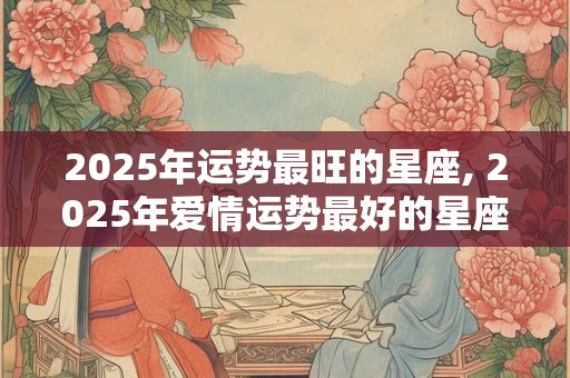 2025年运势最旺的星座, 2025年爱情运势最好的星座
