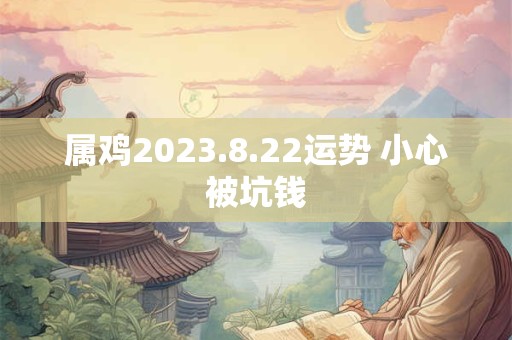 属鸡2023.8.22运势 小心被坑钱