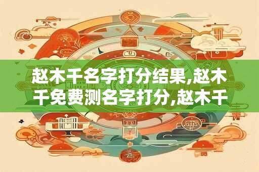赵木千名字打分结果,赵木千免费测名字打分,赵木千周易免费测名字打分