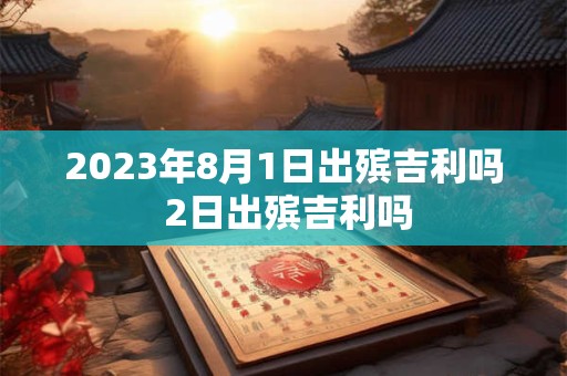 2023年8月1日出殡吉利吗 2日出殡吉利吗