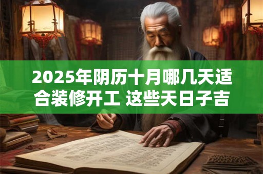 2025年阴历十月哪几天适合装修开工 这些天日子吉利