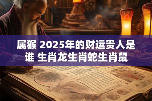 属猴 2025年的财运贵人是谁 生肖龙生肖蛇生肖鼠