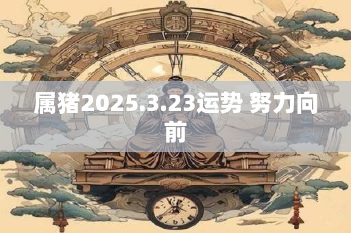 属猪2025.3.23运势 努力向前