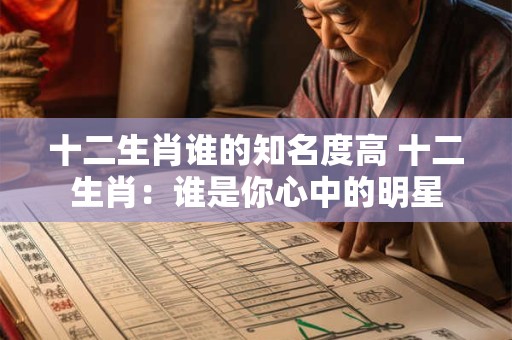十二生肖谁的知名度高 十二生肖：谁是你心中的明星