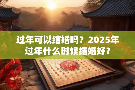 过年可以结婚吗？2026年过年什么时候结婚好？