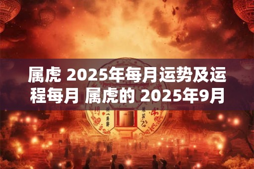 属虎 2025年每月运势及运程每月 属虎的 2025年9月份运程