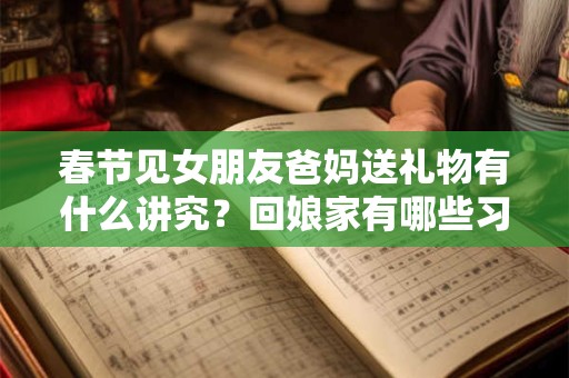 春节见女朋友爸妈送礼物有什么讲究？回娘家有哪些习俗？