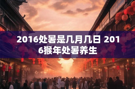 2016处暑是几月几日 2016猴年处暑养生