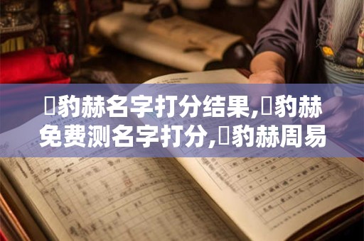張豹赫名字打分结果,張豹赫免费测名字打分,張豹赫周易免费测名字打分