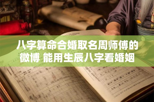 八字算命合婚取名周师傅的微博 能用生辰八字看婚姻的博主