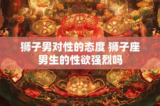 狮子男对性的态度 狮子座男生的性欲强烈吗