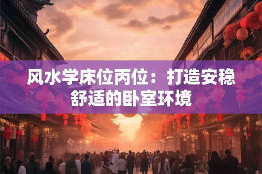 风水学床位丙位：打造安稳舒适的卧室环境