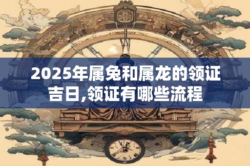 2025年属兔和属龙的领证吉日,领证有哪些流程