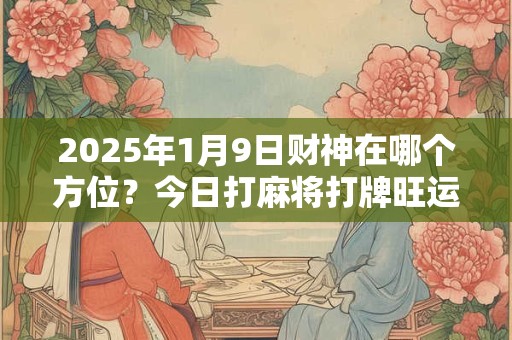 2025年1月9日财神在哪个方位？今日打麻将打牌旺运方位