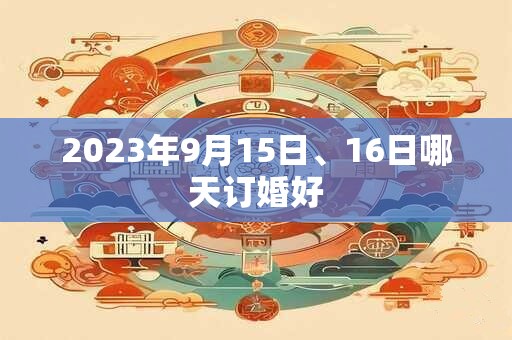 2023年9月15日、16日哪天订婚好