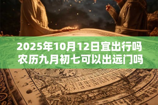2025年10月12日宜出行吗 农历九月初七可以出远门吗