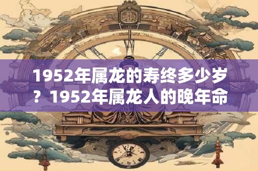 1952年属龙的寿终多少岁？1952年属龙人的晚年命运
