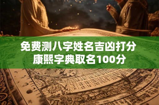 免费测八字姓名吉凶打分 康熙字典取名100分