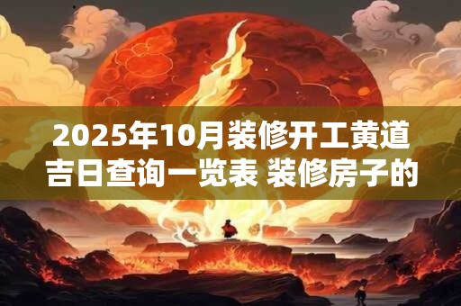 2025年10月装修开工黄道吉日查询一览表 装修房子的吉日