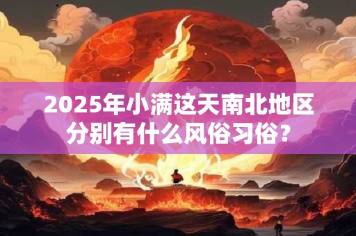 2025年小满这天南北地区分别有什么风俗习俗？