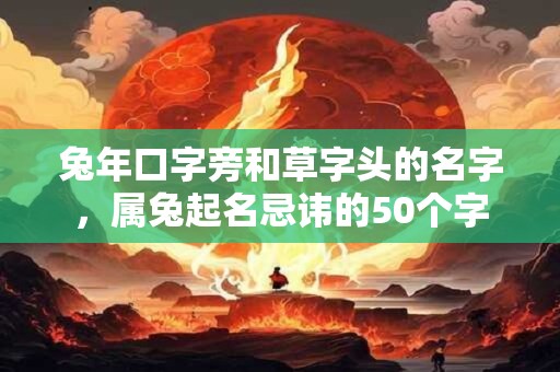 兔年口字旁和草字头的名字，属兔起名忌讳的50个字
