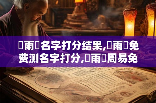 魯雨軒名字打分结果,魯雨軒免费测名字打分,魯雨軒周易免费测名字打分