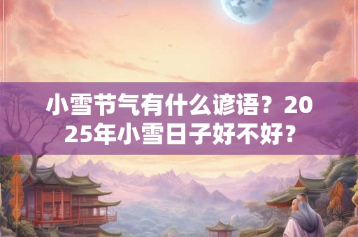 小雪节气有什么谚语？2025年小雪日子好不好？