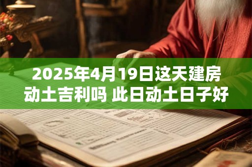 2025年4月19日这天建房动土吉利吗 此日动土日子好吗